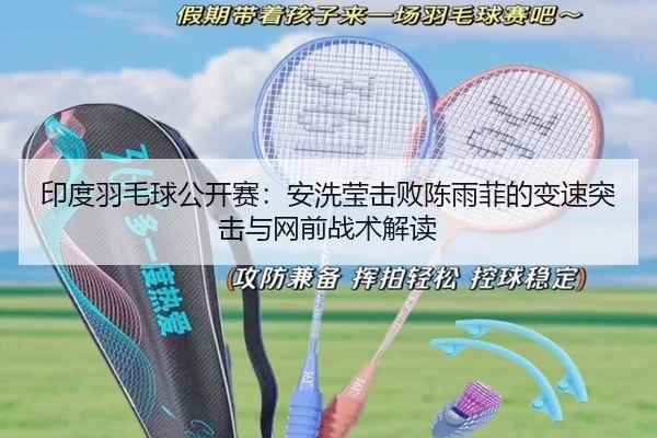 印度羽毛球公开赛：安洗莹击败陈雨菲的变速突击与网前战术解读