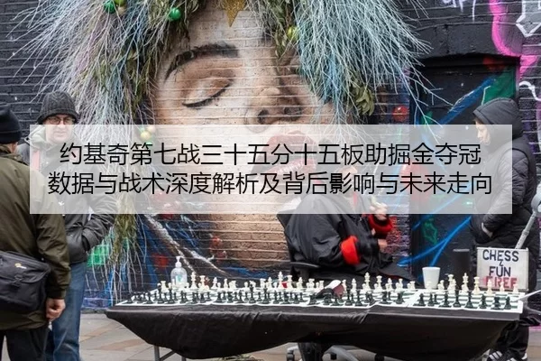 约基奇第七战三十五分十五板助掘金夺冠 数据与战术深度解析及背后影响与未来走向
