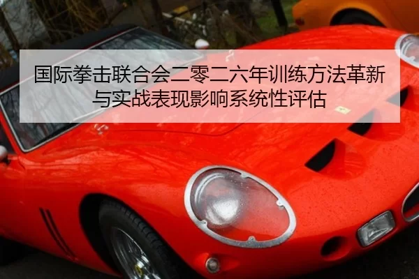 国际拳击联合会二零二六年训练方法革新与实战表现影响系统性评估