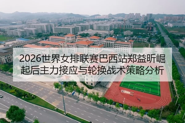 2026世界女排联赛巴西站郑益昕崛起后主力接应与轮换战术策略分析