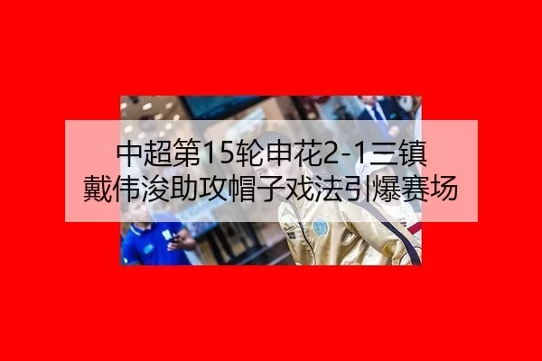 中超第15轮申花2-1三镇 戴伟浚助攻帽子戏法引爆赛场