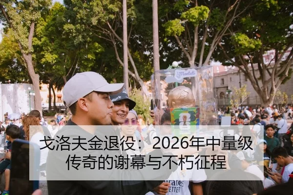 戈洛夫金退役：2026年中量级传奇的谢幕与不朽征程