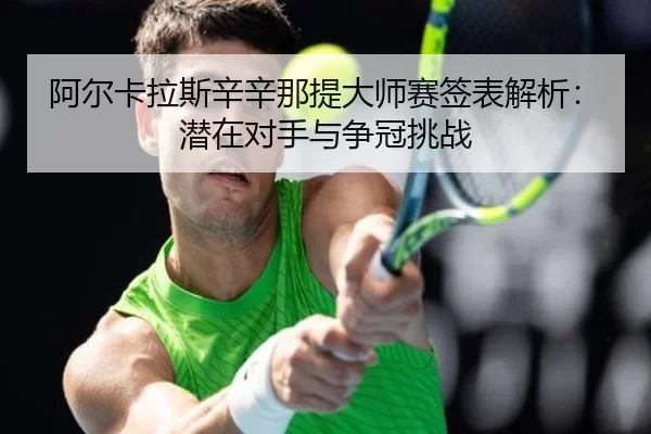 阿尔卡拉斯辛辛那提大师赛签表解析：潜在对手与争冠挑战