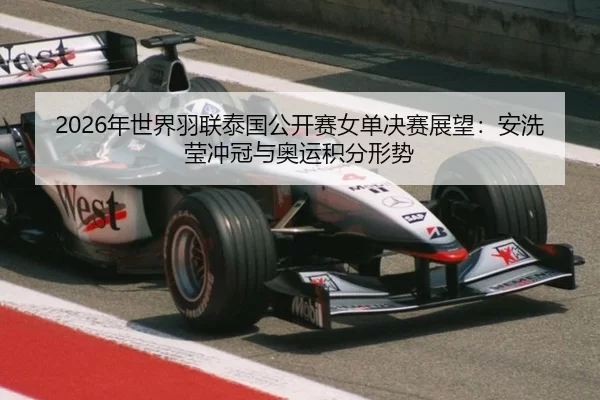 2026年世界羽联泰国公开赛女单决赛展望：安洗莹冲冠与奥运积分形势